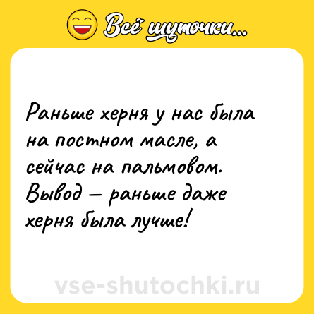 Шутка: Раньше херня у нас была на постном масле, а сейчас на пальмовом. Вывод — раньше даже херня была лучше!