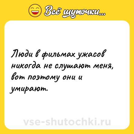 Шутка: Люди в фильмах ужасов никогда не слушают меня, вот поэтому они и умирают.