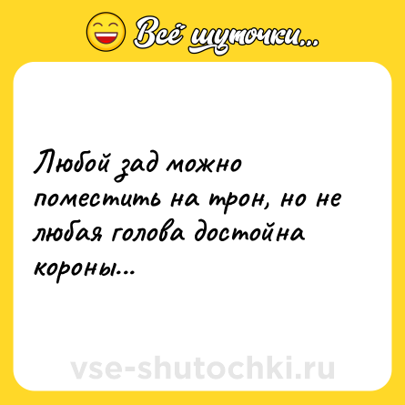 Шутка: Любой зад можно поместить на трон, но не любая голова достойна короны...