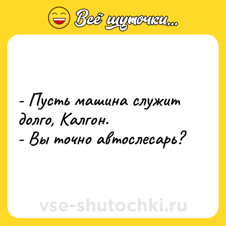 Шутка: - Пусть машина служит долго, Калгон.<br>- Вы точно автослесарь?