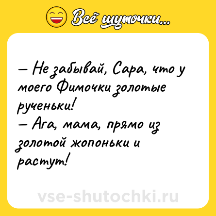 Шутка: — Не забывай, Сара, что у моего Фимочки золотые рученьки!<br>— Ага, мама, прямо из золотой жопоньки и растут!