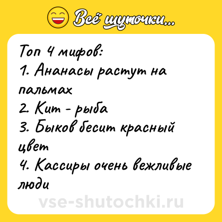 Шутка: Топ 4 мифов:<br>1. Ананасы растут на пальмах<br>2. Кит - рыба<br>3. Быков бесит красный цвет<br>4. Кассиры очень вежливые люди