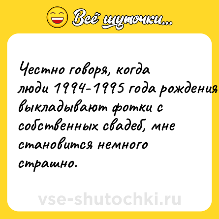 Шутка: Честно говоря, когда люди 1994-1995 года рождения выкладывают фотки с собственных свадеб, мне становится немного страшно.