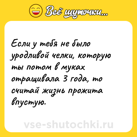 Шутка: Если у тебя не было уродливой челки, которую ты потом в муках отращивала 3 года, то считай жизнь прожита впустую.