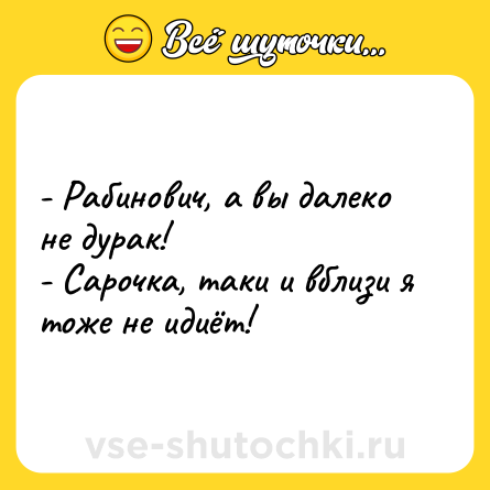 Шутка: - Рабинович, а вы далеко не дурак! <br>- Сарочка, таки и вблизи я тоже не идиёт!