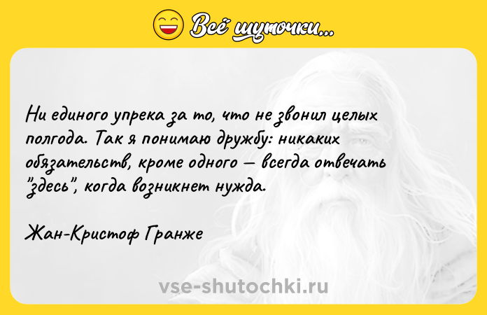 Цитата: Ни единого упрека за то, что не звонил целых полгода. Так я понимаю дружбу: никаких обязательств, кроме одного всегда отвечать здесь , когда возникнет нужда. Жан-Кристоф Гранже