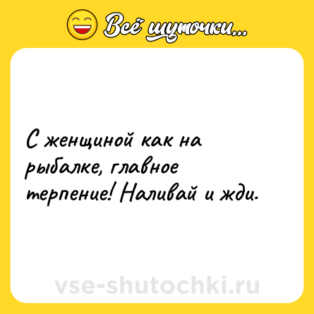 Шутка: С женщиной как на рыбалке, главное терпение! Наливай и жди.
