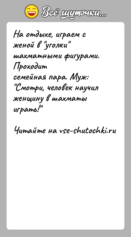 История: На отдыхе, играем с женой в уголки шахматными фигурами. Проходитсемейная пара. Муж: Смотри, человек научил женщину в шахматы играть!