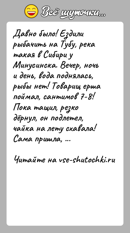 История: Давно было! Ездили рыбачить на Тубу, река такая в Сибири у Минусинска. Вечер, ночь и день, вода поднялась, рыбы нет!