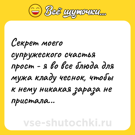 Шутка: Секрет моего супружеского счастья прост - я во все блюда для мужа кладу чеснок, чтобы к нему никакая зараза не пристала...