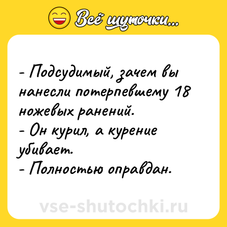 Шутка: - Подсудимый, зачем вы нанесли потерпевшему 18 ножевых ранений.<br>- Он курил, а курение убивает.<br>- Полностью оправдан.