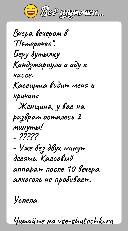 История: Вчера вечером в Пятерочке .Беру бутылку Киндзмараули и иду к кассе.Кассирша видит меня и кричит:- Женщина, у вас на разврат осталось