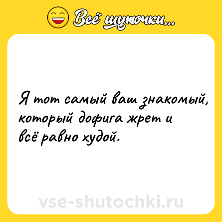 Шутка: Я тот самый ваш знакомый, который дофига жрет и всё равно худой.