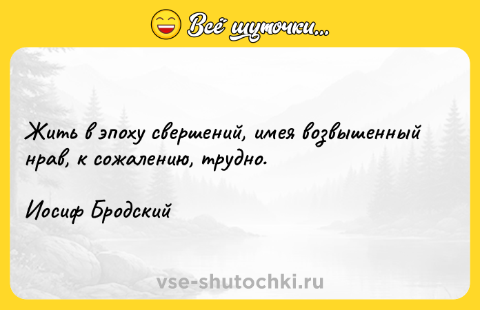 Цитата: Жить в эпоху свершений, имея возвышенный нрав, к сожалению, трудно. Иосиф Бродский