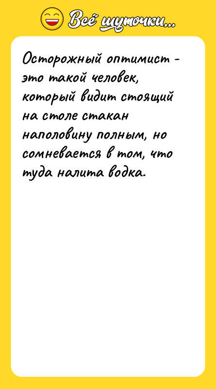 Шутка: Осторожный оптимист - это такой человек, который видит стоящий на столе стакан наполовину полным, но сомневается в том, что туда налита водка.