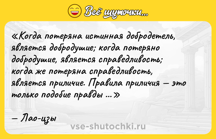 Цитата: Когда потеряна истинная добродетель, является добродушие когда потеряно добродушие, является справедливость когда же потеряна справедливость, является приличие. Правила приличия это только подобие правды и начало всякого беспорядка.Лао-цзы