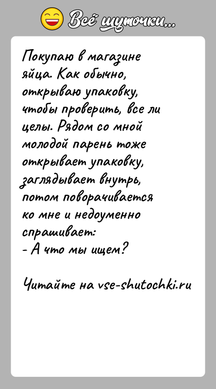 История: Покупаю в магазине яйца. Как обычно, открываю упаковку, чтобы проверить, все ли целы. Рядом со мной молодой парень тоже открывает