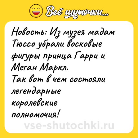 Шутка: Новость: Из музея мадам Тюссо убрали восковые фигуры принца Гарри и Меган Маркл.<br>Так вот в чем состояли легендарные королевские полномочия!