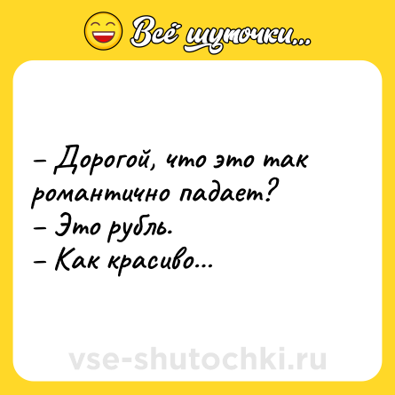 Шутка: – Дорогой, что это так романтично падает? <br>– Это рубль. <br>– Как красиво…