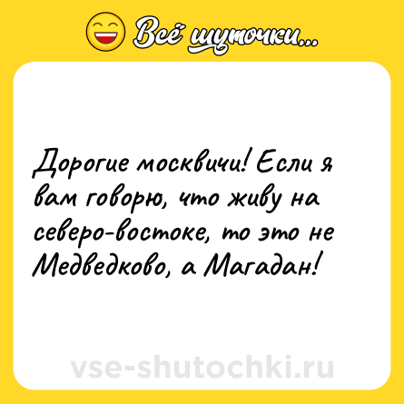 Шутка: Дорогие москвичи! Если я вам говорю, что живу на северо-востоке, то это не Медведково, а Магадан!