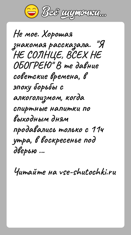 История: Не мое. Хорошая знакомая рассказала. Я НЕ СОЛНЦЕ, ВСЕХ НЕ ОБОГРЕЮ В те давние советские времена, в эпоху борьбы