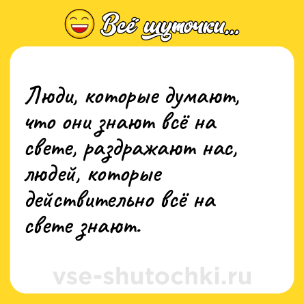 Шутка: Люди, которые думают, что они знают всё на свете, раздражают нас, людей, которые действительно всё на свете знают.