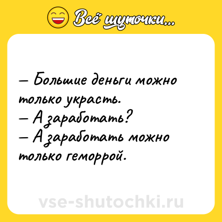 Шутка: — Большие деньги можно только украсть.<br>— А заработать?<br>— А заработать можно только геморрой.
