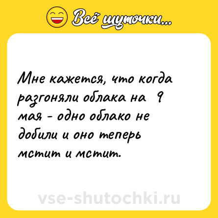 Шутка: Мне кажется, что когда разгоняли облака на  9 мая - одно облако не добили и оно теперь мстит и мстит.