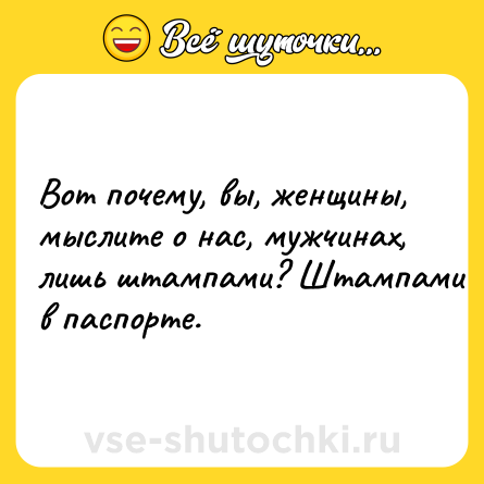Шутка: Вот почему, вы, женщины, мыслите о нас, мужчинах, лишь штампами? Штампами в паспорте.