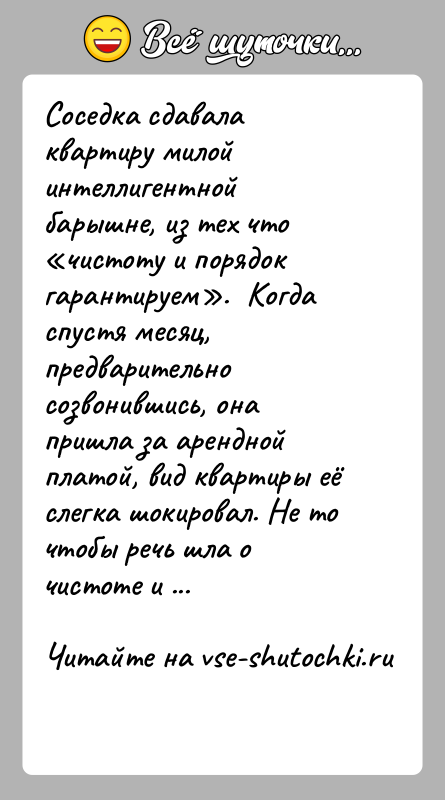 История: Соседка сдавала квартиру милой интеллигентной барышне, из тех что чистоту и порядок гарантируем . Когда спустя месяц, предварительно созвонившись, она