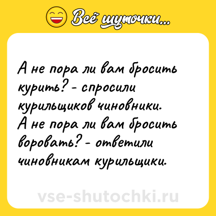 Шутка: А не пора ли вам бросить курить? - спросили курильщиков чиновники.<br>А не пора ли вам бросить воровать? - ответили чиновникам курильщики.
