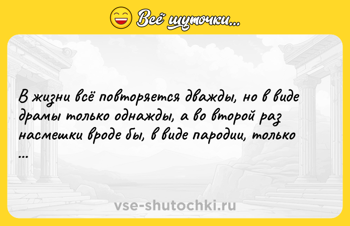 Цитата: В жизни всё повторяется дважды, но в виде драмы только однажды, а во второй раз насмешки вроде бы, в виде пародии, только пародии.Уильям Шекспир