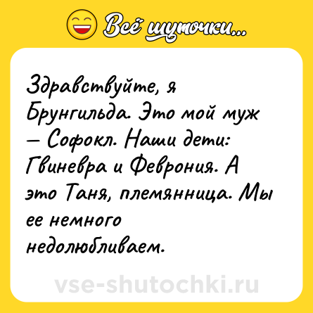 Шутка: Здравствуйте, я Брунгильда. Это мой муж — Софокл. Наши дети: Гвиневра и Феврония. А это Таня, племянница. Мы ее немного недолюбливаем.