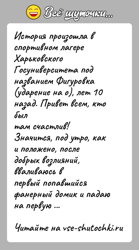 История: История произошла в спортивном лагере Харьковского Госуниверситета подназванием Фигуровка (ударение на о), лет 10 назад. Привет всем, кто былтам счастлив!Значится,