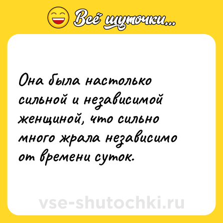 Шутка: Она была настолько сильной и независимой женщиной, что сильно много жрала независимо от времени суток.