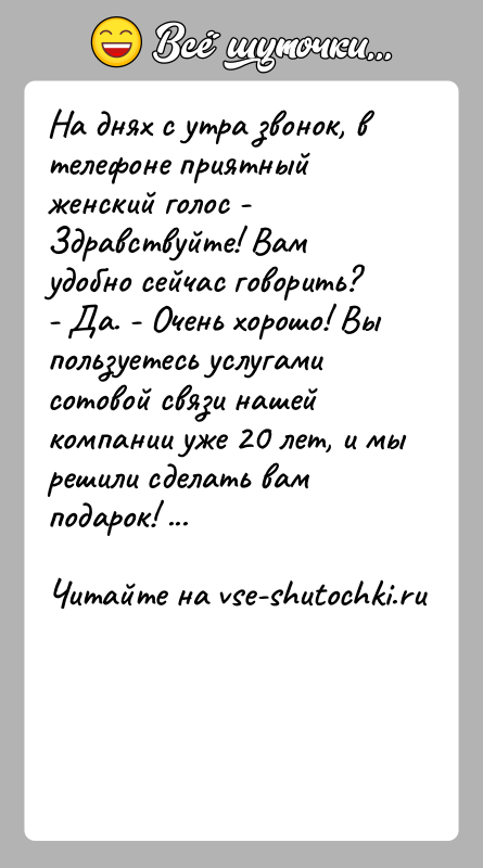 История: На днях с утра звонок, в телефоне приятный женский голос - Здравствуйте! Вам удобно сейчас говорить? - Да. - Очень