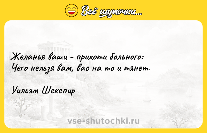 Цитата: Желанья ваши - прихоти больного: Чего нельзя вам, вас на то и тянет. Уильям Шекспир