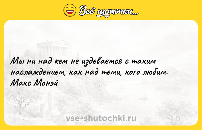 Цитата: Мы ни над кем не издеваемся с таким наслаждением, как над теми, кого любим. Макс Монэй