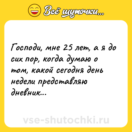 Шутка: Господи, мне 25 лет, а я до сих пор, когда думаю о том, какой сегодня день недели представляю дневник...