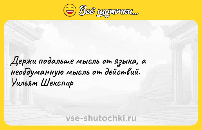Цитата: Держи подальше мысль от языка, а необдуманную мысль от действий. Уильям Шекспир