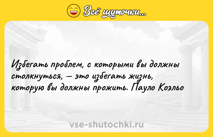 Цитата: Избегать проблем, с которыми вы должны столкнуться, это избегать жизнь, которую вы должны прожить. Пауло Коэльо