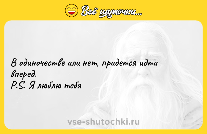 Цитата: В одиночестве или нет, придется идти вперед.P.S. Я люблю тебя