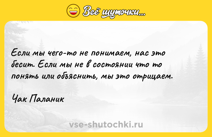 Цитата: Если мы чего-то не понимаем, нас это бесит. Если мы не в состоянии что то понять или объяснить, мы это отрицаем.Чак Паланик