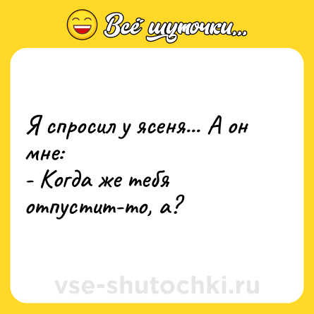 Шутка: Я спросил у ясеня... А он мне:<br>- Когда же тебя отпустит-то, а?