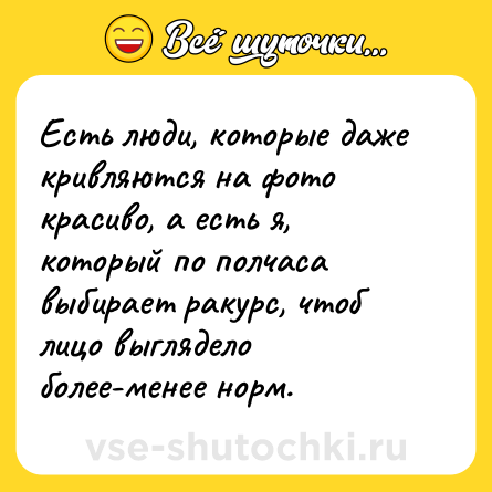 Шутка: Есть люди, которые даже кривляются на фото красиво, а есть я, который по полчаса выбирает ракурс, чтоб лицо выглядело более-менее норм.
