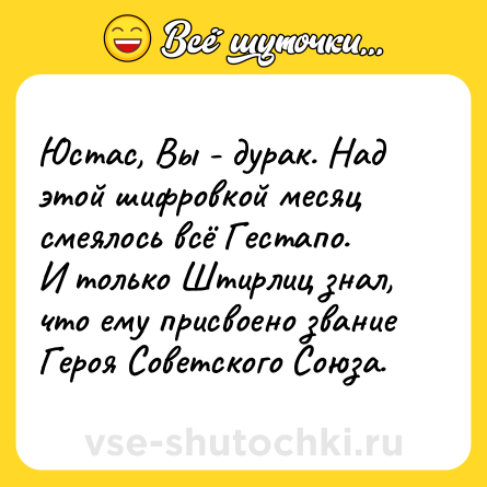 Шутка: Юстас, Вы - дурак. Над этой шифровкой месяц смеялось всё Гестапо.<br>И только Штирлиц знал, что ему присвоено звание Героя Советского Союза.