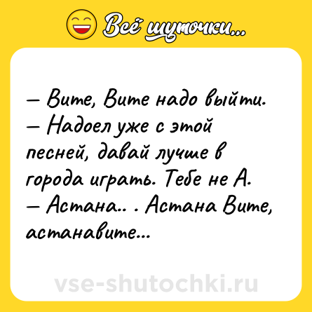 Шутка: — Вите, Вите надо выйти. <br>— Надоел уже с этой песней, давай лучше в города играть. Тебе не А. <br>— Астана.. . Астана Вите, астанавите...