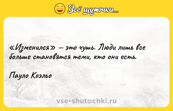 Цитата: Изменился это чушь. Люди лишь все больше становятся теми, кто они есть.Пауло Коэльо