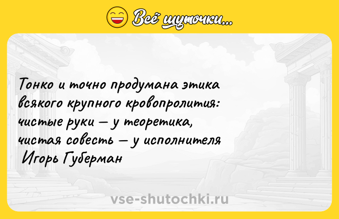 Цитата: Тонко и точно продумана этика всякого крупного кровопролития: чистые руки у теоретика, чистая совесть у исполнителя Игорь Губерман