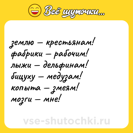 Шутка: землю — крестьянам!  <br>фабрики — рабочим!  <br>лыжи — дельфинам!  <br>бицуху — медузам!  <br>копыта — змеям!  <br>мозги — мне!